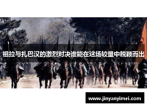 祖拉与扎巴汉的激烈对决谁能在这场较量中脱颖而出