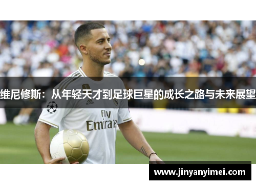 维尼修斯：从年轻天才到足球巨星的成长之路与未来展望